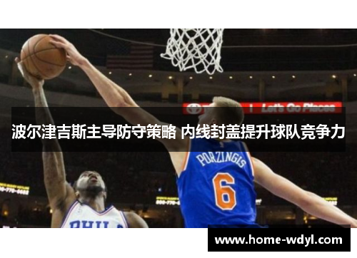 波尔津吉斯主导防守策略 内线封盖提升球队竞争力