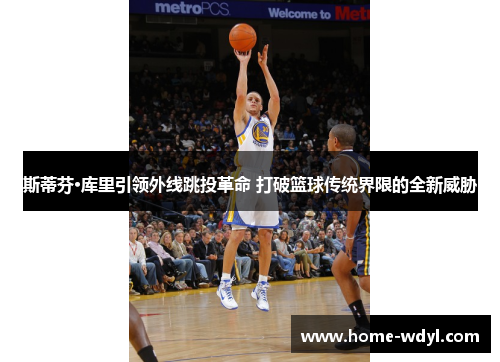 斯蒂芬·库里引领外线跳投革命 打破篮球传统界限的全新威胁