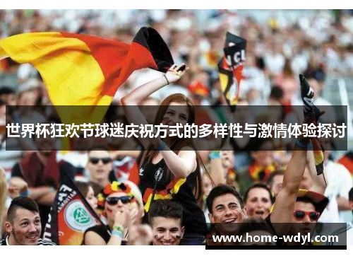 世界杯狂欢节球迷庆祝方式的多样性与激情体验探讨