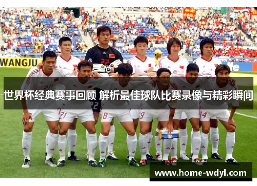 世界杯经典赛事回顾 解析最佳球队比赛录像与精彩瞬间