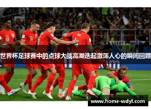 世界杯足球赛中的点球大战高潮迭起激荡人心的瞬间回顾