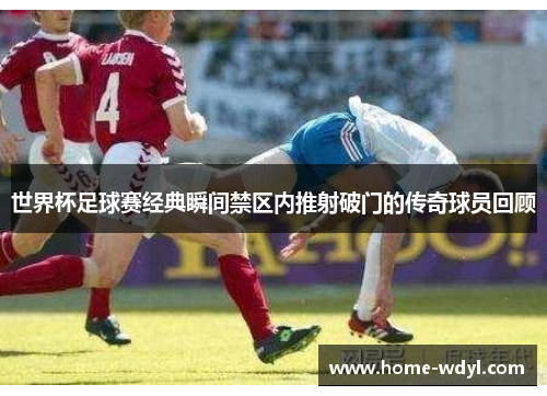 世界杯足球赛经典瞬间禁区内推射破门的传奇球员回顾