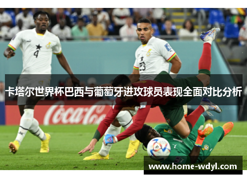 卡塔尔世界杯巴西与葡萄牙进攻球员表现全面对比分析