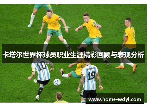 卡塔尔世界杯球员职业生涯精彩回顾与表现分析