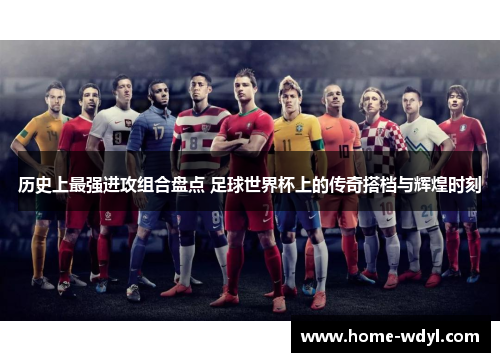 历史上最强进攻组合盘点 足球世界杯上的传奇搭档与辉煌时刻