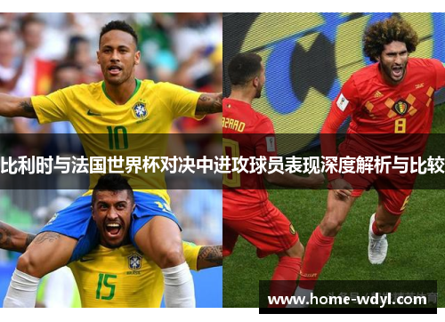 比利时与法国世界杯对决中进攻球员表现深度解析与比较