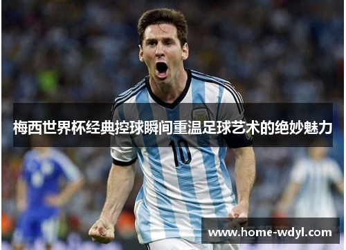 梅西世界杯经典控球瞬间重温足球艺术的绝妙魅力