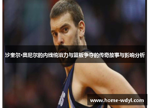 沙奎尔·奥尼尔的内线统治力与篮板争夺的传奇故事与影响分析