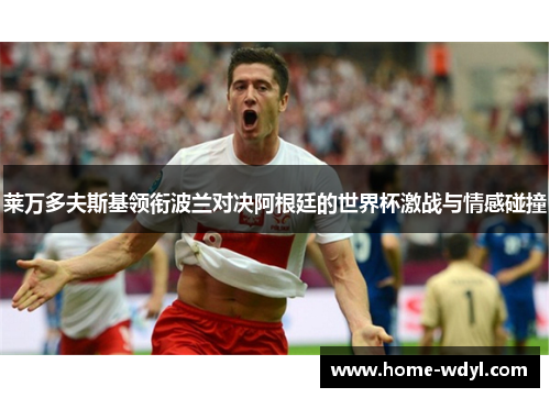 莱万多夫斯基领衔波兰对决阿根廷的世界杯激战与情感碰撞