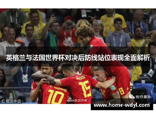 英格兰与法国世界杯对决后防线站位表现全面解析