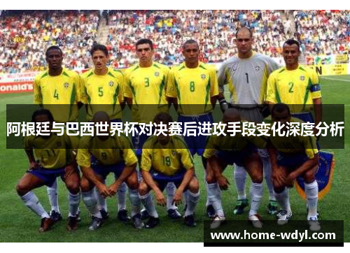 阿根廷与巴西世界杯对决赛后进攻手段变化深度分析