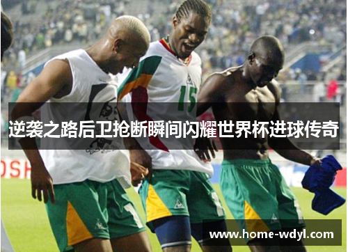 逆袭之路后卫抢断瞬间闪耀世界杯进球传奇