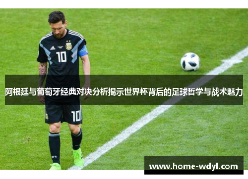 阿根廷与葡萄牙经典对决分析揭示世界杯背后的足球哲学与战术魅力