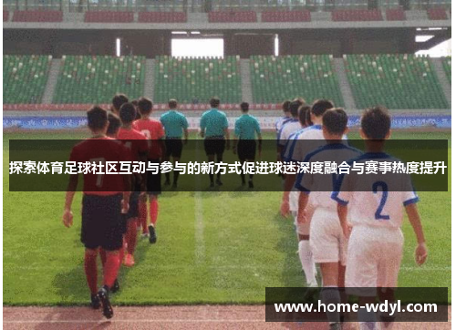 探索体育足球社区互动与参与的新方式促进球迷深度融合与赛事热度提升
