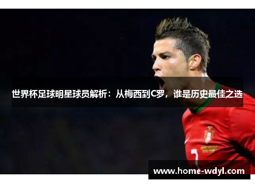 世界杯足球明星球员解析：从梅西到C罗，谁是历史最佳之选
