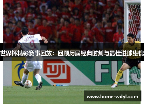 世界杯精彩赛事回放：回顾历届经典时刻与最佳进球集锦