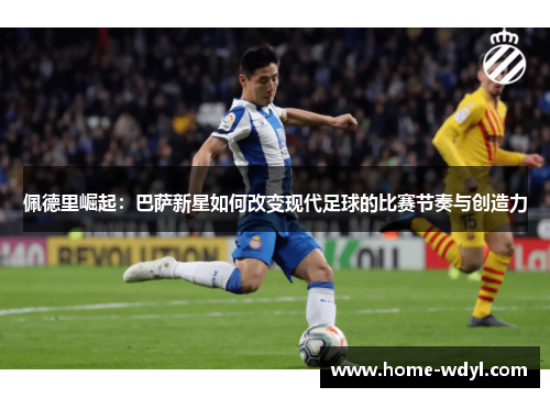佩德里崛起：巴萨新星如何改变现代足球的比赛节奏与创造力
