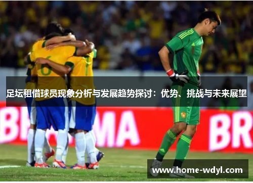 足坛租借球员现象分析与发展趋势探讨：优势、挑战与未来展望