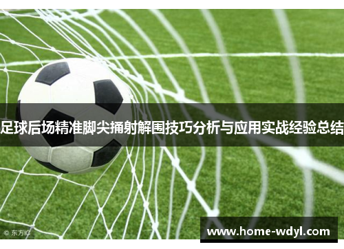 足球后场精准脚尖捅射解围技巧分析与应用实战经验总结