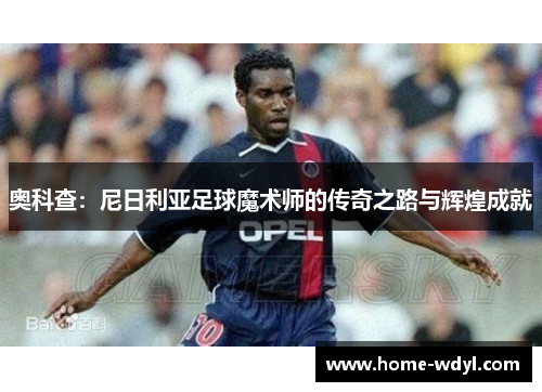 奥科查：尼日利亚足球魔术师的传奇之路与辉煌成就