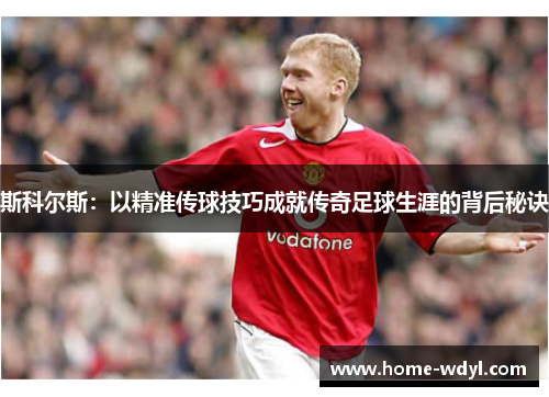 斯科尔斯：以精准传球技巧成就传奇足球生涯的背后秘诀