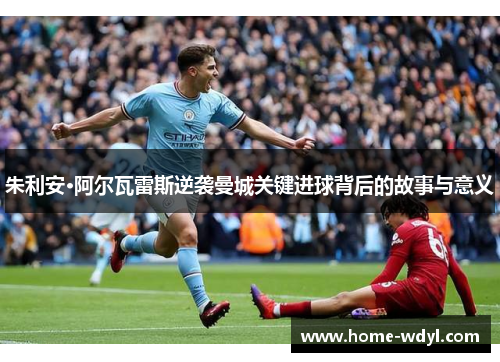 朱利安·阿尔瓦雷斯逆袭曼城关键进球背后的故事与意义