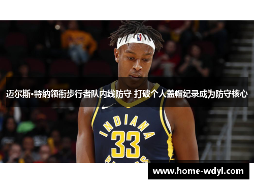迈尔斯·特纳领衔步行者队内线防守 打破个人盖帽纪录成为防守核心