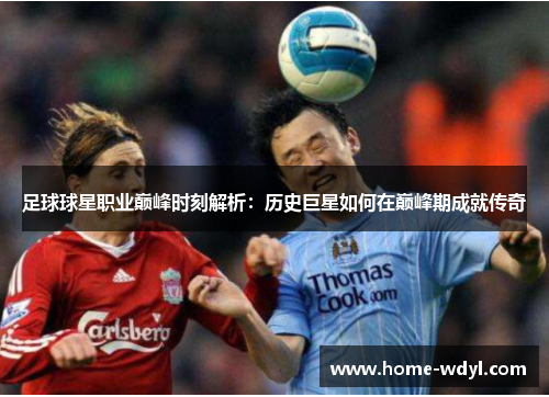 足球球星职业巅峰时刻解析：历史巨星如何在巅峰期成就传奇