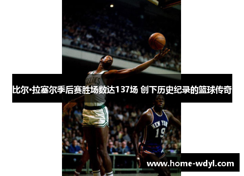 比尔·拉塞尔季后赛胜场数达137场 创下历史纪录的篮球传奇