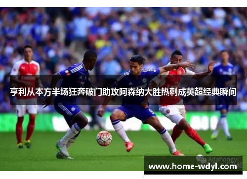 亨利从本方半场狂奔破门助攻阿森纳大胜热刺成英超经典瞬间