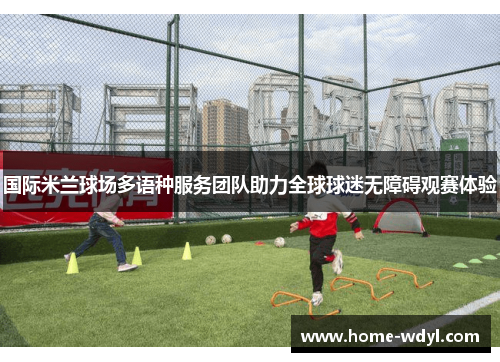 国际米兰球场多语种服务团队助力全球球迷无障碍观赛体验