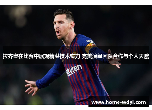 拉齐奥在比赛中展现精湛技术实力 完美演绎团队合作与个人天赋