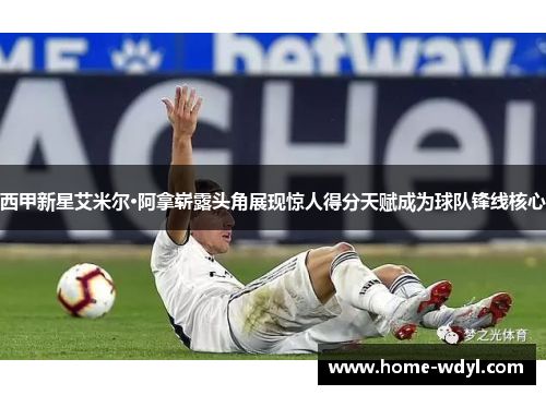 西甲新星艾米尔·阿拿崭露头角展现惊人得分天赋成为球队锋线核心
