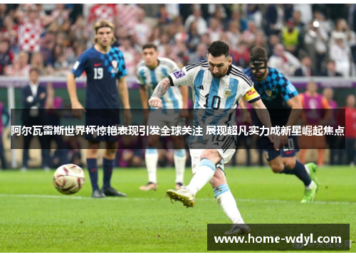 阿尔瓦雷斯世界杯惊艳表现引发全球关注 展现超凡实力成新星崛起焦点