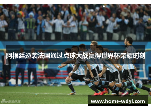 阿根廷逆袭法国通过点球大战赢得世界杯荣耀时刻