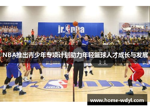 NBA推出青少年专项计划助力年轻篮球人才成长与发展