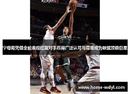 字母哥凭借全能表现征服对手赢得广泛认可与尊重成为联盟顶级巨星