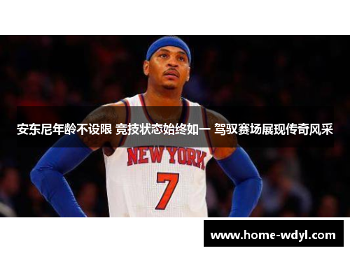 安东尼年龄不设限 竞技状态始终如一 驾驭赛场展现传奇风采