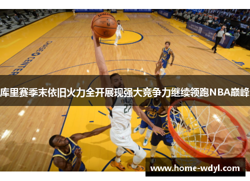 库里赛季末依旧火力全开展现强大竞争力继续领跑NBA巅峰