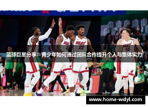 篮球巨星分享：青少年如何通过团队合作提升个人与集体实力