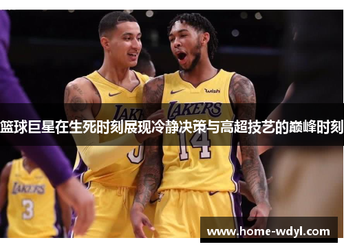 篮球巨星在生死时刻展现冷静决策与高超技艺的巅峰时刻