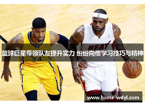 篮球巨星带领队友提升实力 纷纷向他学习技巧与精神