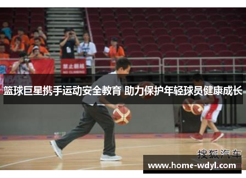 篮球巨星携手运动安全教育 助力保护年轻球员健康成长