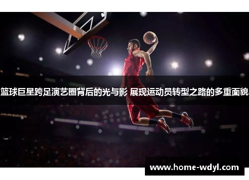 篮球巨星跨足演艺圈背后的光与影 展现运动员转型之路的多重面貌