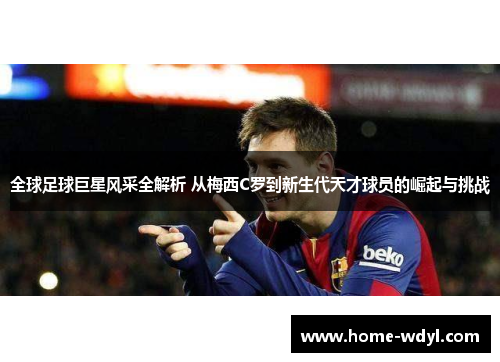 全球足球巨星风采全解析 从梅西C罗到新生代天才球员的崛起与挑战