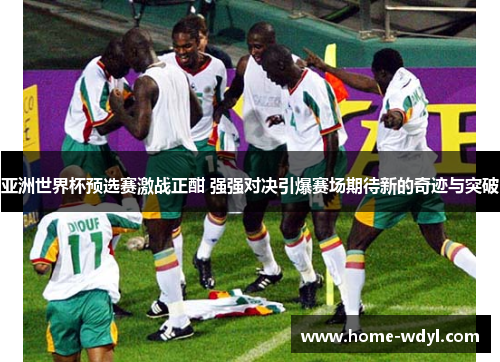 亚洲世界杯预选赛激战正酣 强强对决引爆赛场期待新的奇迹与突破