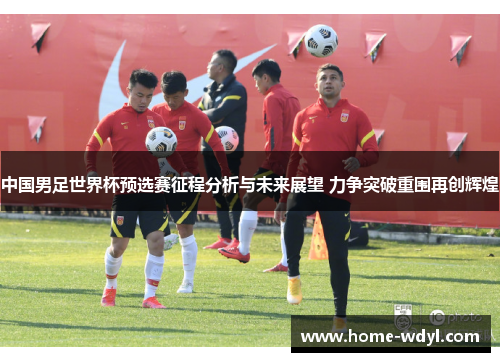 中国男足世界杯预选赛征程分析与未来展望 力争突破重围再创辉煌