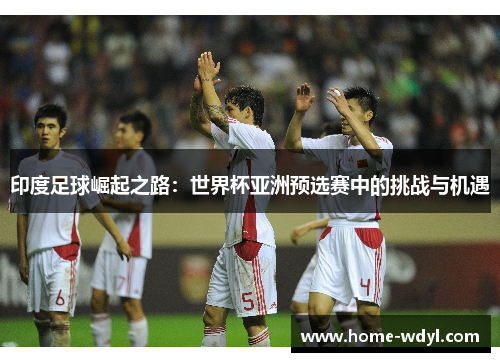 印度足球崛起之路：世界杯亚洲预选赛中的挑战与机遇