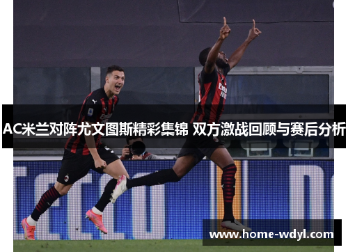 AC米兰对阵尤文图斯精彩集锦 双方激战回顾与赛后分析
