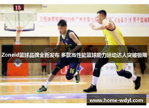 Zoneid篮球品牌全新发布 多款高性能篮球助力运动达人突破极限